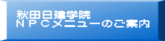  秋田日建学院　 ＮＰＣメニューのご案内